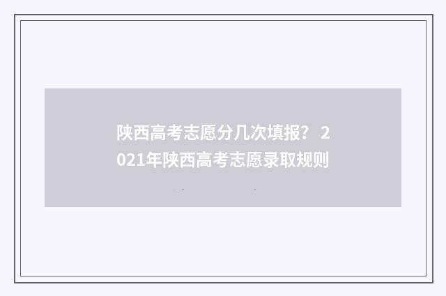 陕西高考志愿分几次填报？ 2021年陕西高考志愿录取规则