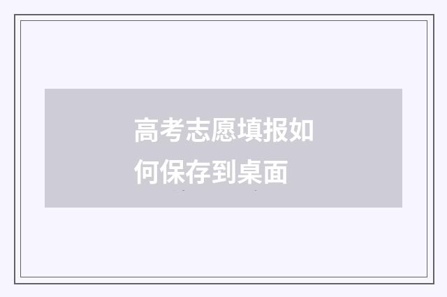 高考志愿填报如何保存到桌面