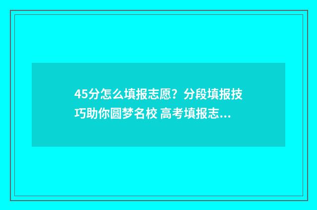 45分怎么填报志愿？分段填报技巧助你圆梦名校 高考填报志愿45是什么