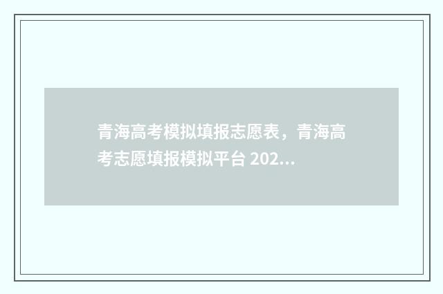 青海高考模拟填报志愿表，青海高考志愿填报模拟平台 2021青海高考模拟志愿填报