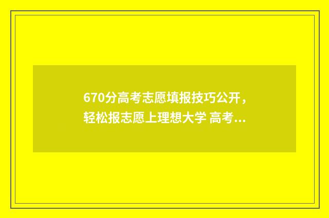 670分高考志愿填报技巧公开,轻松报志愿上理想大学 高考670分是什么概念
