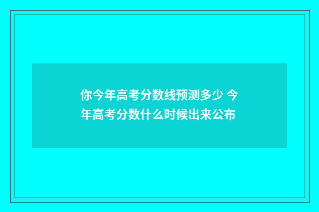 你今年高考分数线预测多少 今年高考分数什么时候出来公布