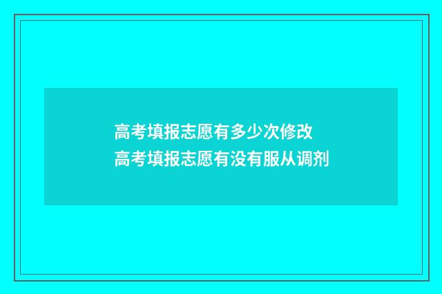 高考填报志愿有多少次修改 高考填报志愿有没有服从调剂