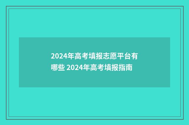 2024年高考填报志愿平台有哪些 2024年高考填报指南