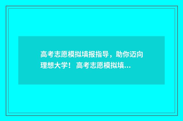 高考志愿模拟填报指导，助你迈向理想大学！ 高考志愿模拟填报