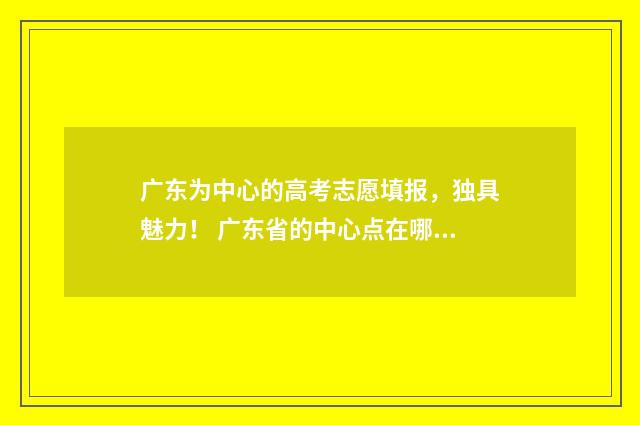 广东为中心的高考志愿填报，独具魅力！ 广东省的中心点在哪里