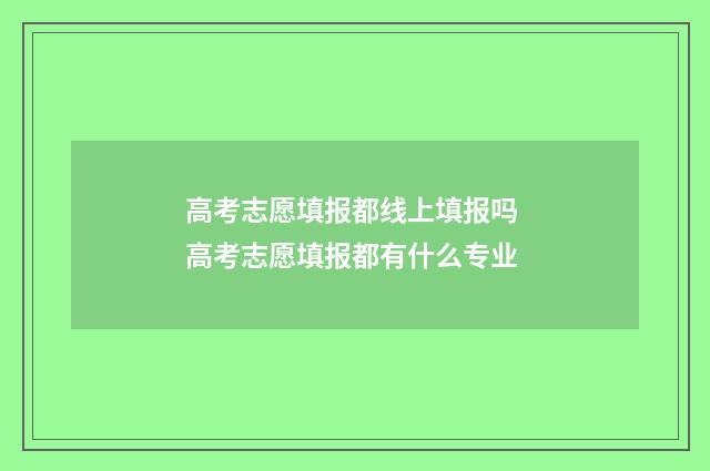 高考志愿填报都线上填报吗 高考志愿填报都有什么专业