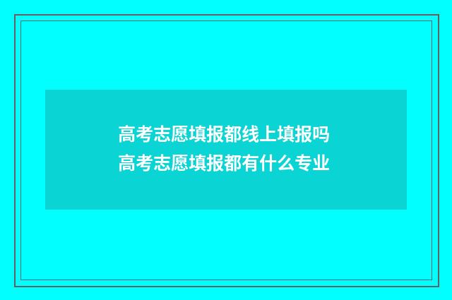 高考志愿填报都线上填报吗 高考志愿填报都有什么专业