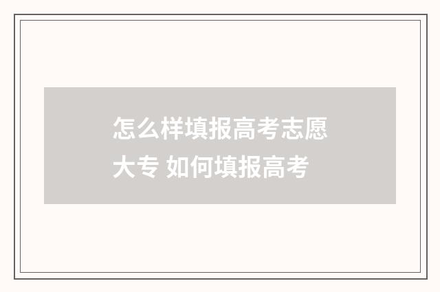 怎么样填报高考志愿大专 如何填报高考
