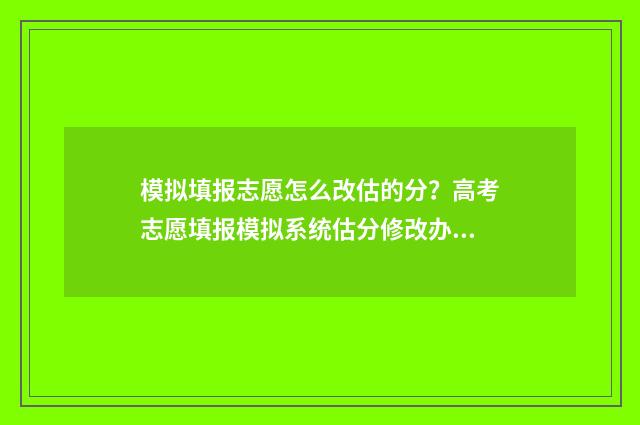 模拟填报志愿怎么改估的分？高考志愿填报模拟系统估分修改办法 模拟填报志愿怎么填专业代码