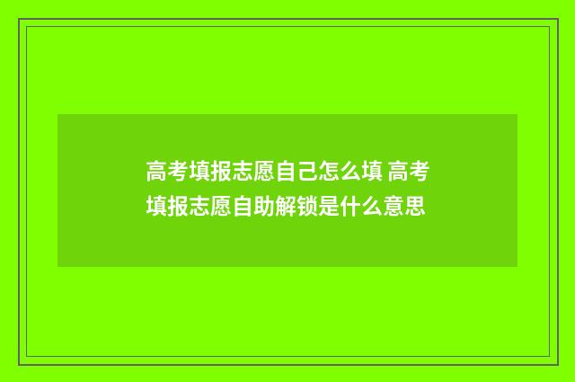 高考填报志愿自己怎么填 高考填报志愿自助解锁是什么意思