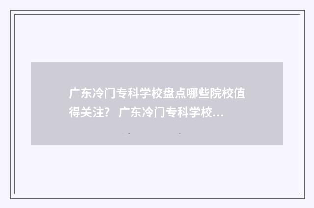 广东冷门专科学校盘点哪些院校值得关注？ 广东冷门专科学校有哪些