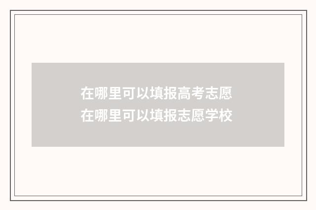 在哪里可以填报高考志愿 在哪里可以填报志愿学校