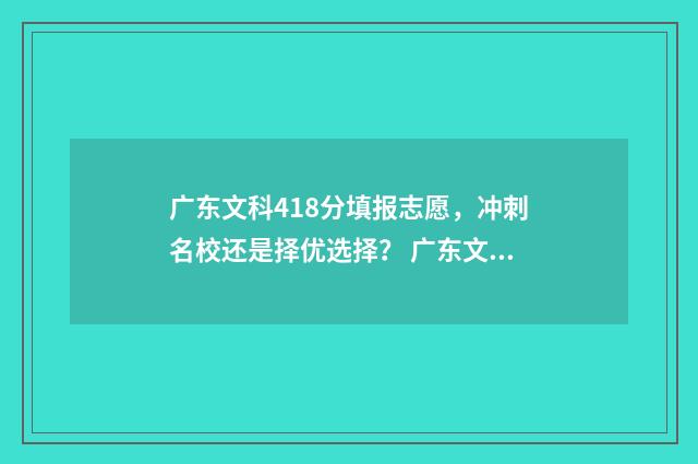 广东文科418分填报志愿，冲刺名校还是择优选择？ 广东文科581分