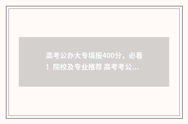 高考公办大专填报400分，必看！院校及专业推荐 高考考公办大专一般要几分