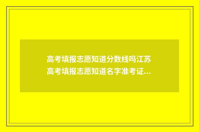 高考填报志愿知道分数线吗江苏 高考填报志愿知道名字准考证可以篡改吗