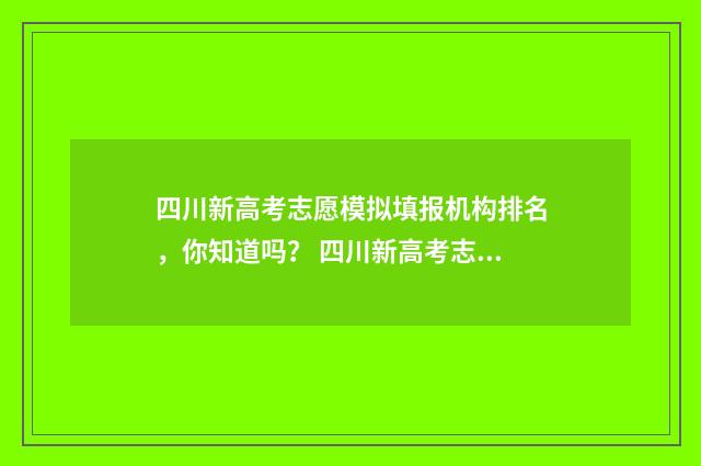 四川新高考志愿模拟填报机构排名，你知道吗？ 四川新高考志愿能填多少个2025高考