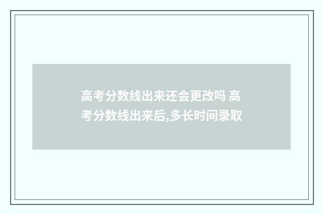 高考分数线出来还会更改吗 高考分数线出来后,多长时间录取