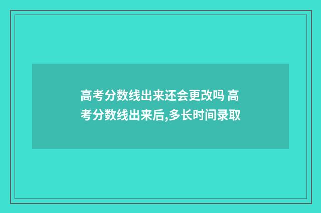 高考分数线出来还会更改吗 高考分数线出来后,多长时间录取