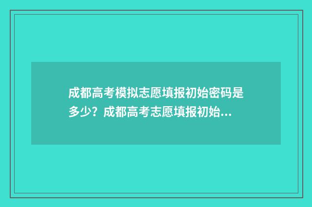 成都高考模拟志愿填报初始密码是多少?成都高考志愿填报初始密码获取指南 成都高考模拟志愿填报忘记密码怎么办