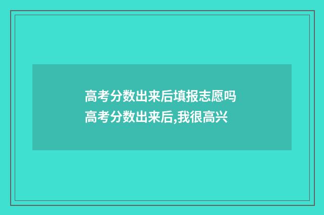 高考分数出来后填报志愿吗 高考分数出来后,我很高兴