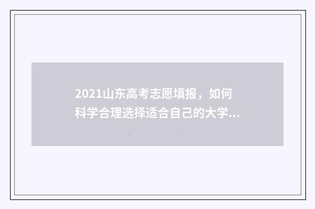 2021山东高考志愿填报，如何科学合理选择适合自己的大学专业？ 2021山东高考志愿填报辅助