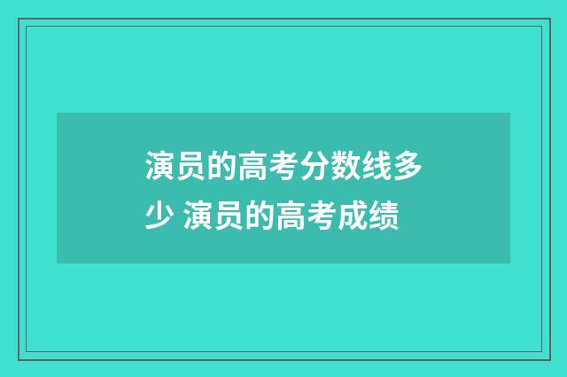 演员的高考分数线多少 演员的高考成绩