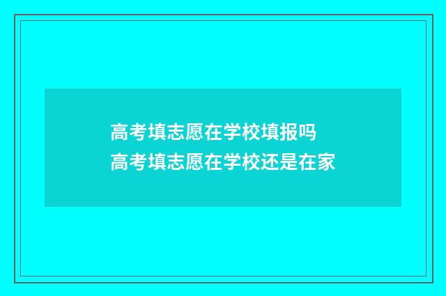高考填志愿在学校填报吗 高考填志愿在学校还是在家