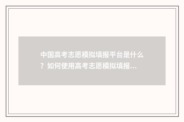 中国高考志愿模拟填报平台是什么？如何使用高考志愿模拟填报？ 高考志愿填报志愿模拟