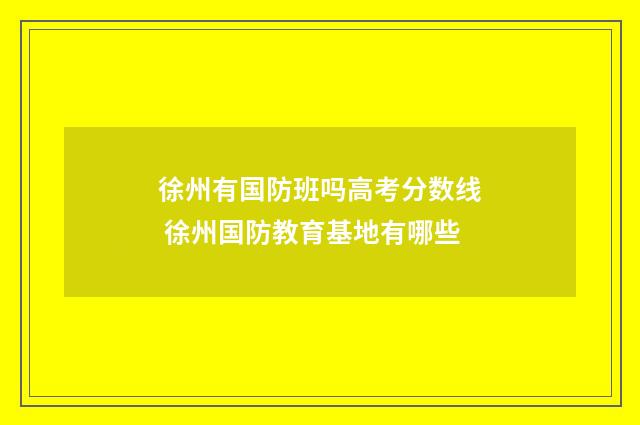 徐州有国防班吗高考分数线 徐州国防教育基地有哪些