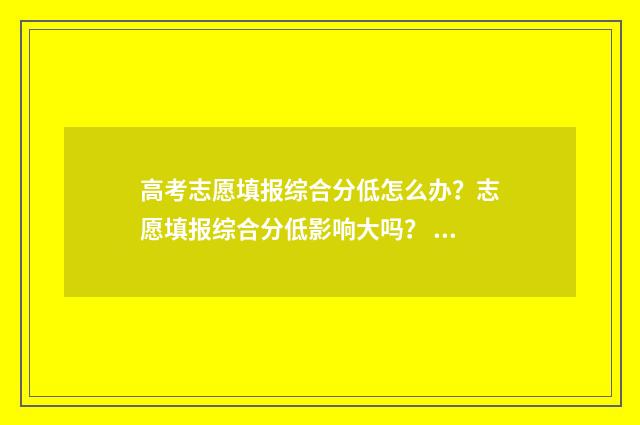 高考志愿填报综合分低怎么办？志愿填报综合分低影响大吗？ 高考志愿填报综合服务平台