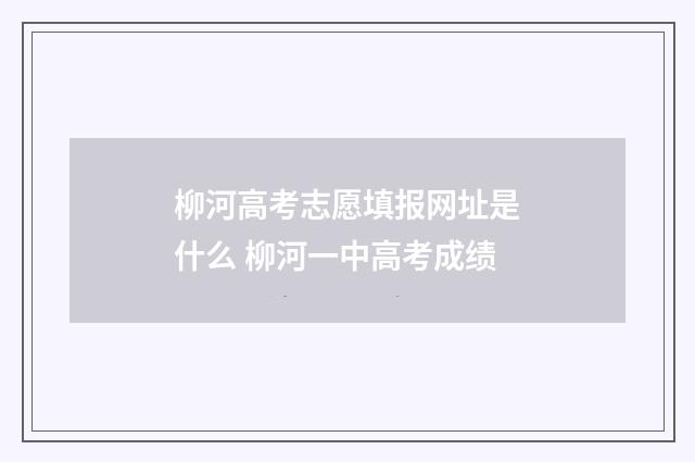 柳河高考志愿填报网址是什么 柳河一中高考成绩