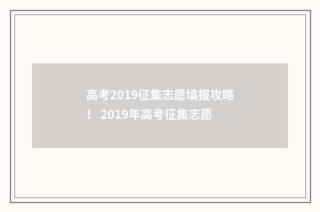 高考2019征集志愿填报攻略！ 2019年高考征集志愿