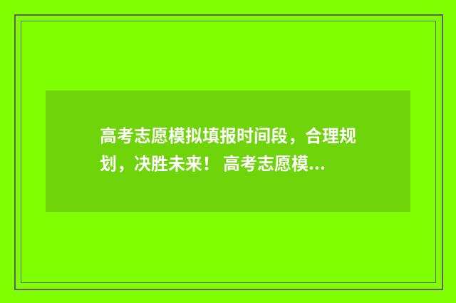 高考志愿模拟填报时间段，合理规划，决胜未来！ 高考志愿模拟填报