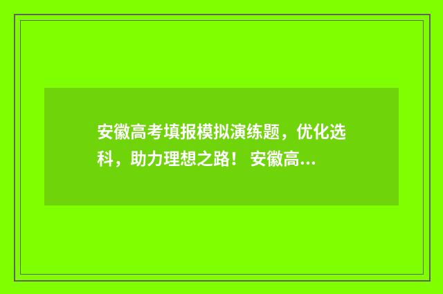 安徽高考填报模拟演练题,优化选科,助力理想之路! 安徽高考填报模板下载