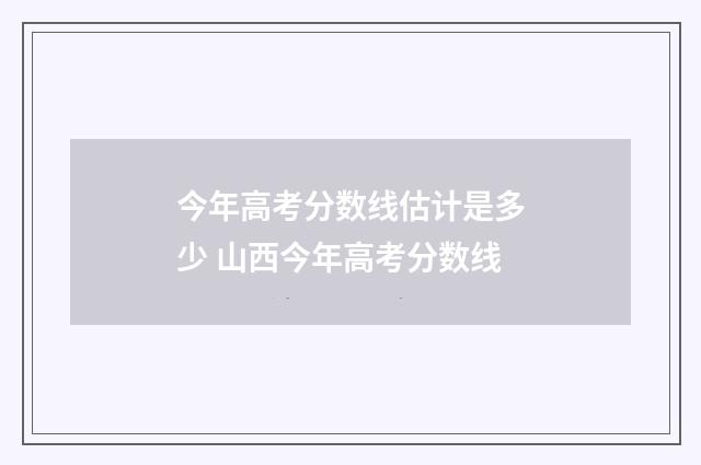 今年高考分数线估计是多少 山西今年高考分数线