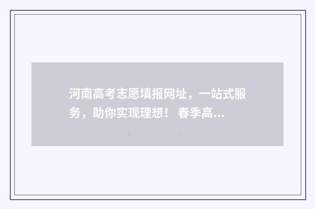 河南高考志愿填报网址，一站式服务，助你实现理想！ 春季高考志愿