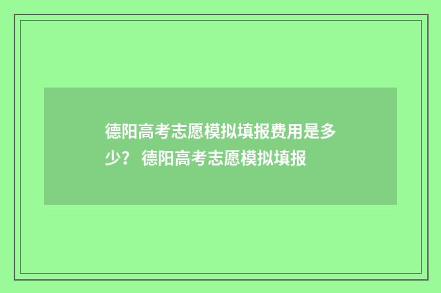 德阳高考志愿模拟填报费用是多少？ 德阳高考志愿模拟填报