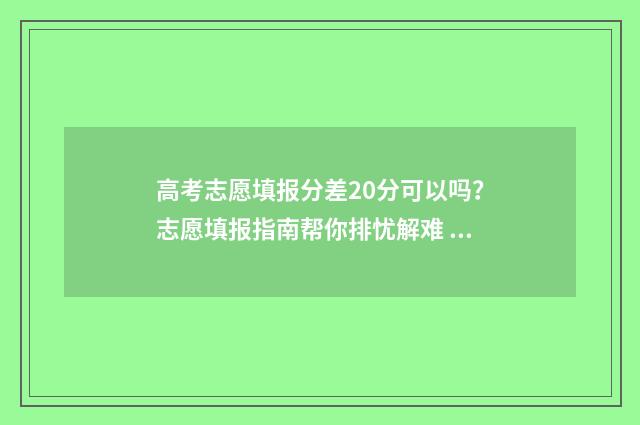 高考志愿填报分差20分可以吗？志愿填报指南帮你排忧解难 高考报志愿