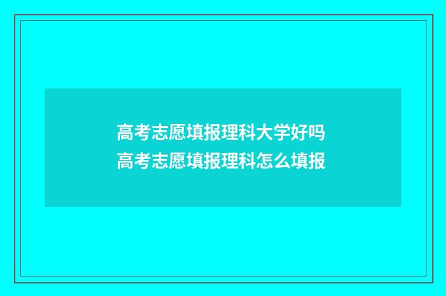 高考志愿填报理科大学好吗 高考志愿填报理科怎么填报