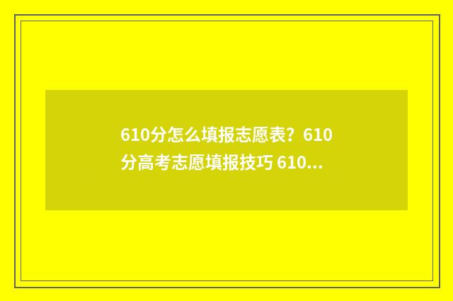 610分怎么填报志愿表？610分高考志愿填报技巧 610分能报什么学校