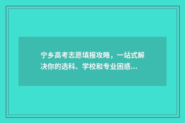 宁乡高考志愿填报攻略，一站式解决你的选科、学校和专业困惑！ 湖南宁乡高考考点查询