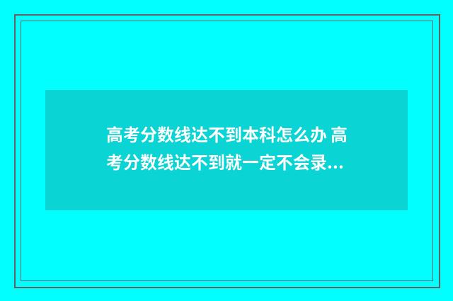高考分数线达不到本科怎么办 高考分数线达不到就一定不会录取吗