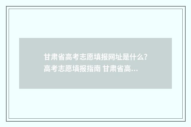 甘肃省高考志愿填报网址是什么？高考志愿填报指南 甘肃省高考志愿填报时间2024