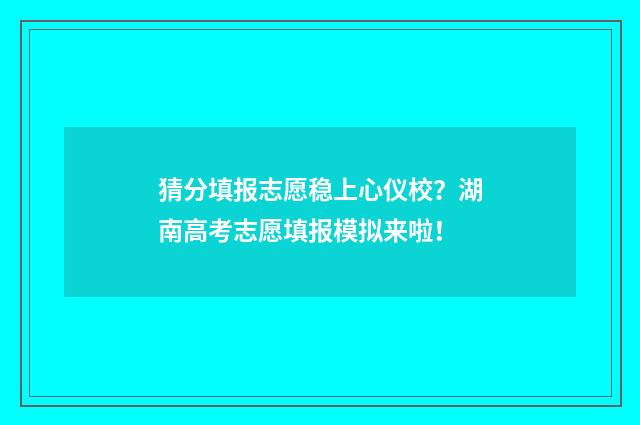 猜分填报志愿稳上心仪校？湖南高考志愿填报模拟来啦！
