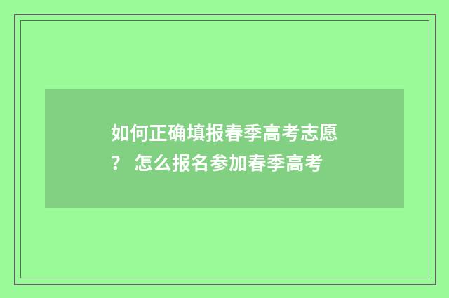 如何正确填报春季高考志愿？ 怎么报名参加春季高考