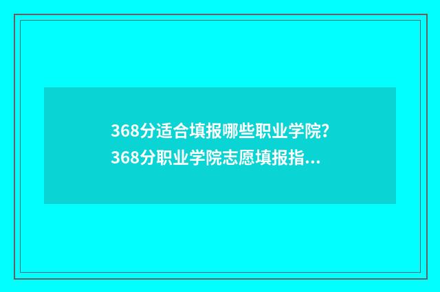 368分适合填报哪些职业学院？368分职业学院志愿填报指南 考366分能填哪些学校