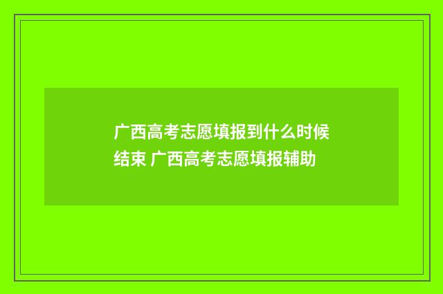 广西高考志愿填报到什么时候结束 广西高考志愿填报辅助