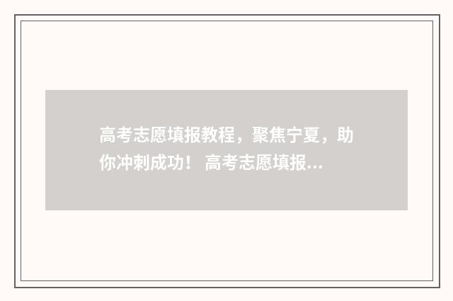 高考志愿填报教程，聚焦宁夏，助你冲刺成功！ 高考志愿填报教学