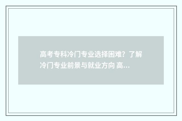 高考专科冷门专业选择困难？了解冷门专业前景与就业方向 高考专科冷门专业排名